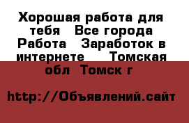 Хорошая работа для тебя - Все города Работа » Заработок в интернете   . Томская обл.,Томск г.